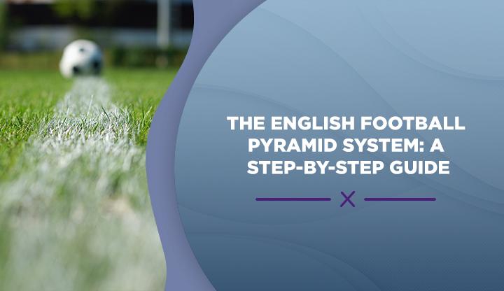 The English Football Pyramid System A Step By Step Guide